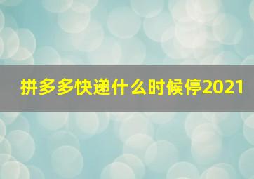 拼多多快递什么时候停2021