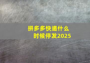 拼多多快递什么时候停发2025