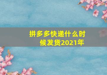 拼多多快递什么时候发货2021年