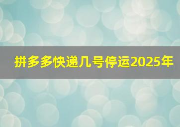 拼多多快递几号停运2025年