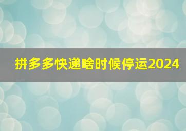 拼多多快递啥时候停运2024