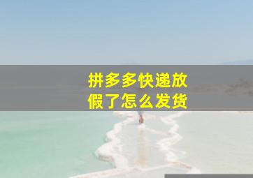 拼多多快递放假了怎么发货