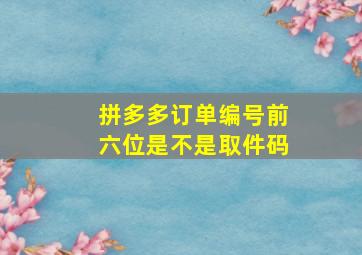 拼多多订单编号前六位是不是取件码