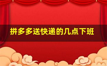 拼多多送快递的几点下班