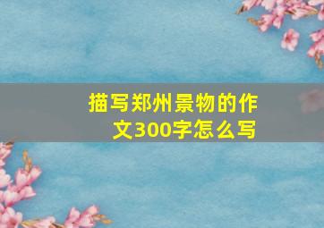 描写郑州景物的作文300字怎么写