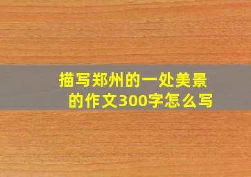 描写郑州的一处美景的作文300字怎么写