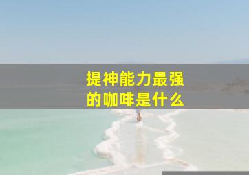 提神能力最强的咖啡是什么