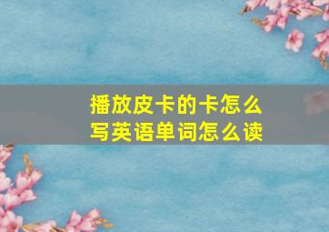 播放皮卡的卡怎么写英语单词怎么读