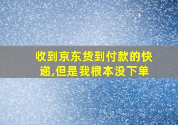 收到京东货到付款的快递,但是我根本没下单