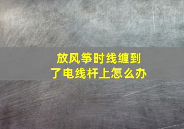 放风筝时线缠到了电线杆上怎么办