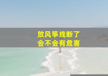 放风筝线断了会不会有危害