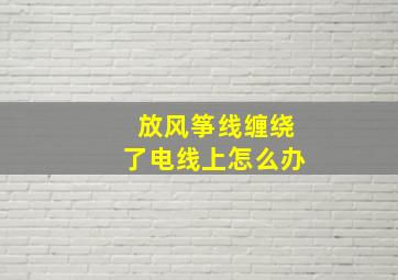 放风筝线缠绕了电线上怎么办