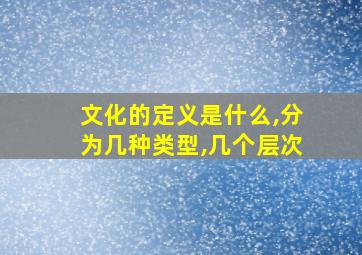 文化的定义是什么,分为几种类型,几个层次