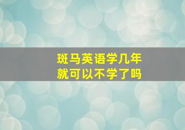 斑马英语学几年就可以不学了吗