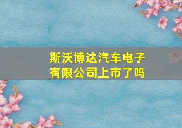 斯沃博达汽车电子有限公司上市了吗