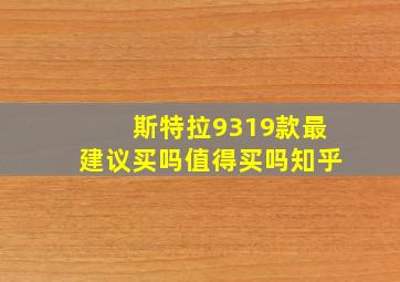 斯特拉9319款最建议买吗值得买吗知乎