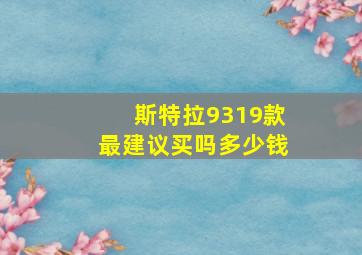 斯特拉9319款最建议买吗多少钱