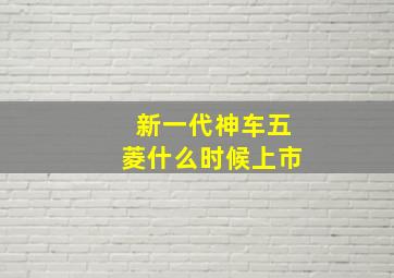 新一代神车五菱什么时候上市