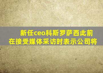 新任ceo科斯罗萨西此前在接受媒体采访时表示公司将