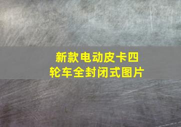 新款电动皮卡四轮车全封闭式图片