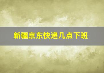 新疆京东快递几点下班