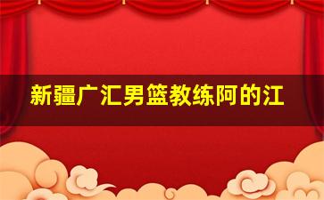 新疆广汇男篮教练阿的江