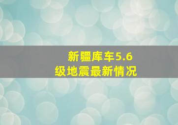 新疆库车5.6级地震最新情况