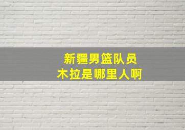 新疆男篮队员木拉是哪里人啊