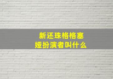 新还珠格格塞娅扮演者叫什么