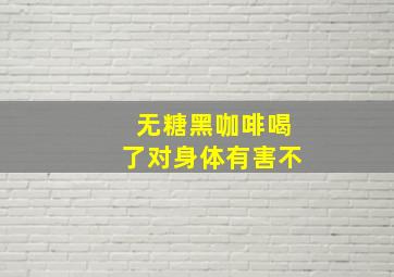 无糖黑咖啡喝了对身体有害不