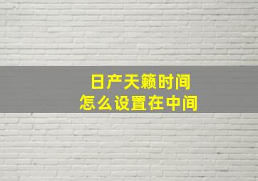 日产天籁时间怎么设置在中间