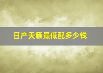 日产天籁最低配多少钱