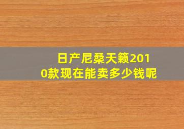 日产尼桑天籁2010款现在能卖多少钱呢