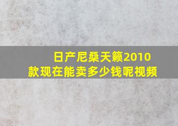 日产尼桑天籁2010款现在能卖多少钱呢视频