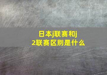 日本j联赛和j2联赛区别是什么