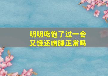 明明吃饱了过一会又饿还嗜睡正常吗