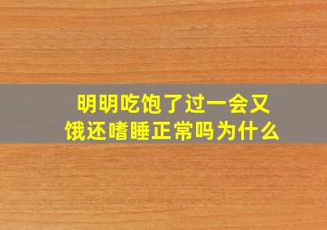 明明吃饱了过一会又饿还嗜睡正常吗为什么