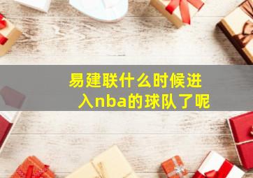 易建联什么时候进入nba的球队了呢