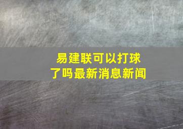 易建联可以打球了吗最新消息新闻