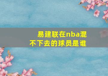 易建联在nba混不下去的球员是谁