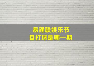 易建联娱乐节目打球是哪一期