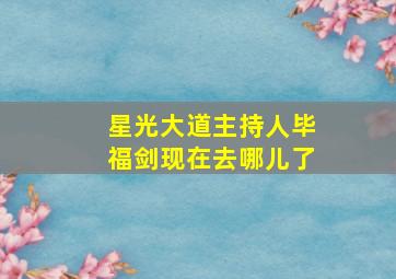 星光大道主持人毕福剑现在去哪儿了