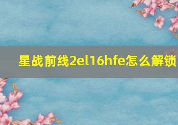 星战前线2el16hfe怎么解锁