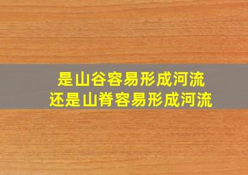 是山谷容易形成河流还是山脊容易形成河流