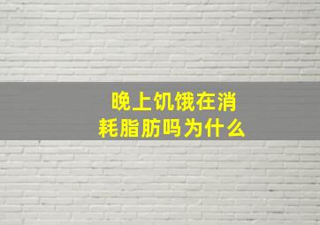 晚上饥饿在消耗脂肪吗为什么