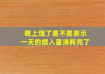 晚上饿了是不是表示一天的摄入量消耗完了