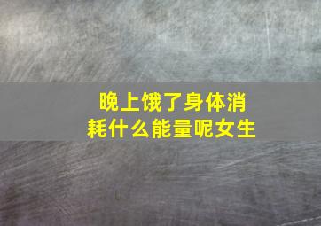 晚上饿了身体消耗什么能量呢女生