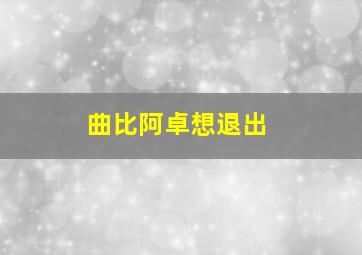 曲比阿卓想退出