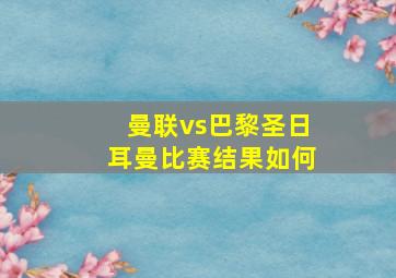 曼联vs巴黎圣日耳曼比赛结果如何