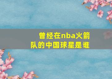 曾经在nba火箭队的中国球星是谁